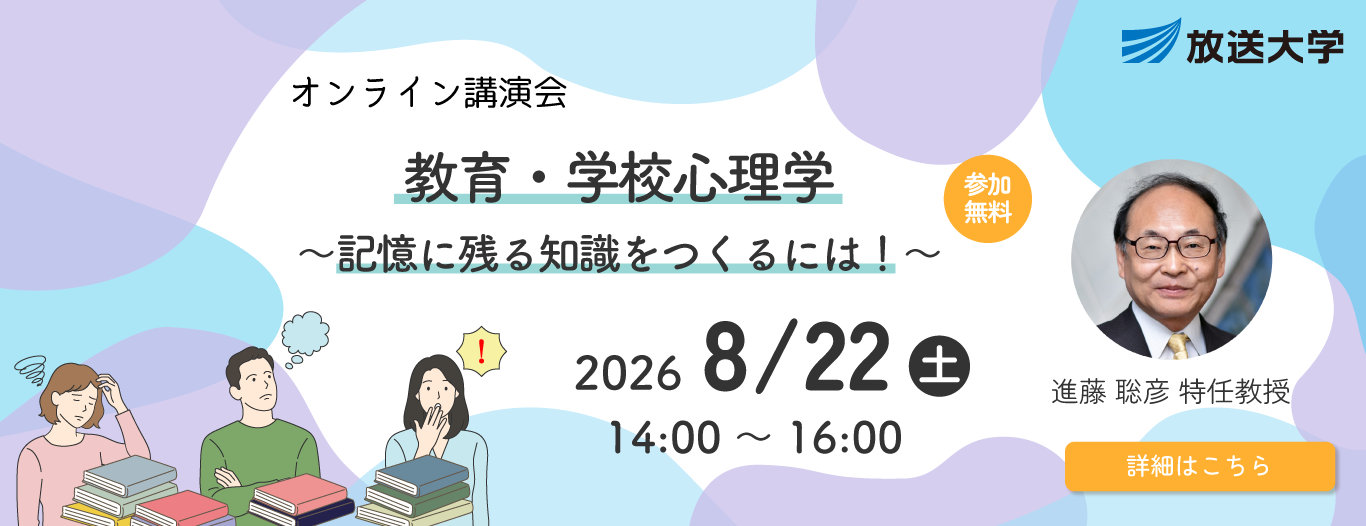 放送大学オンライン講演会　教育・学校心理学～記憶に残る知識をつくるには！～　2026/8/22(土)14:00～16:00（参加無料）進藤　聡彦 特任教授［詳細はこちら］