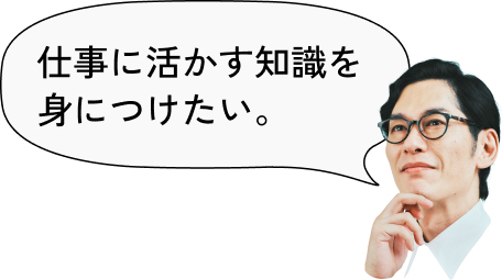 仕事に活かす知識を身につけたい。