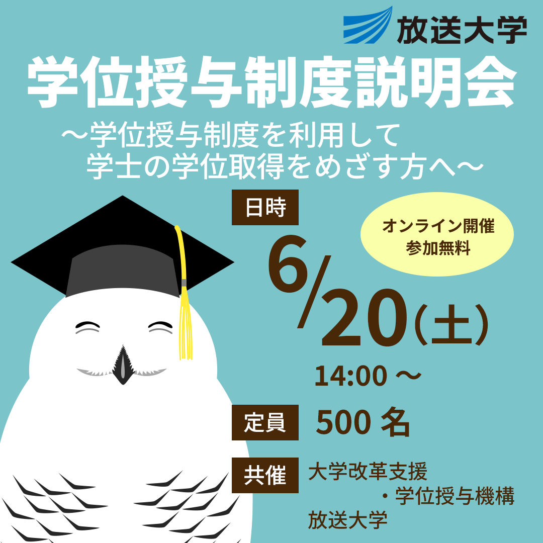 学位授与制度説明会　～学位授与制度を利用して学士の学位取得をめざす方へ～　［日時］6/20(土)14:00～　（オンライン開催・参加費無料）［定員］500名［共催］独立行政法人 大学改革支援・学位授与機構、放送大学