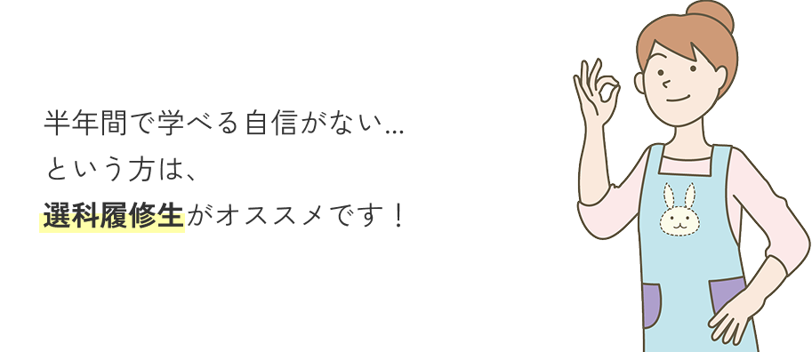 半年間で学べる自信がない...という方は、選科履修生がオススメです！