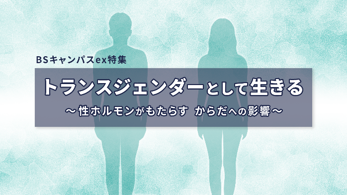 BSキャンパスex特集『トランスジェンダーとして生きる~性ホルモンがもたらす からだへの影響~』