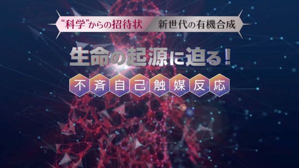 “科学”からの招待状『新世代の有機合成〜生命の起源に迫る!不斉自己触媒反応〜』
