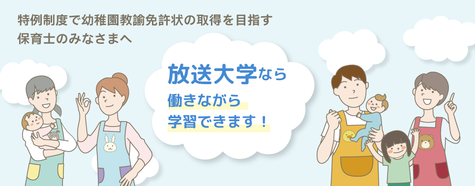 特例制度で幼稚園教諭免許状の取得を目指す保育士の皆様へ。放送大学なら働きながら学習できます！